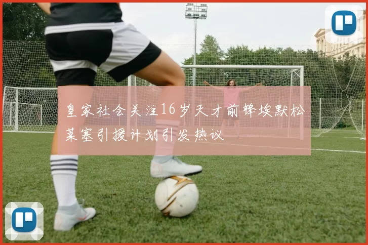 皇家社会关注16岁天才前锋埃默松莱塞引援计划引发热议