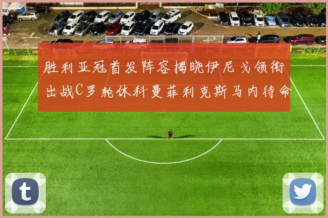 胜利亚冠首发阵容揭晓伊尼戈领衔出战C罗轮休科曼菲利克斯马内待命