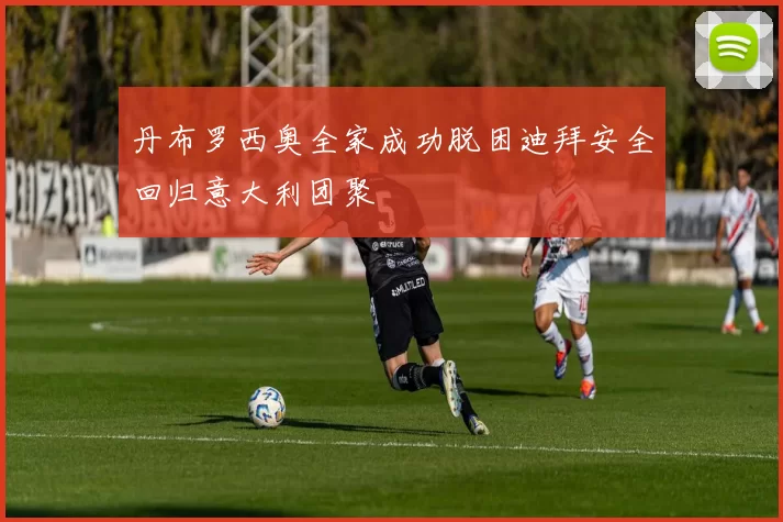 丹布罗西奥全家成功脱困迪拜安全回归意大利团聚