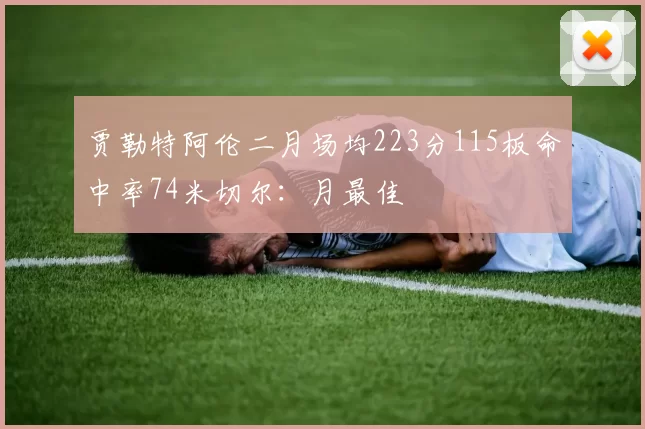 贾勒特阿伦二月场均223分115板命中率74米切尔：月最佳