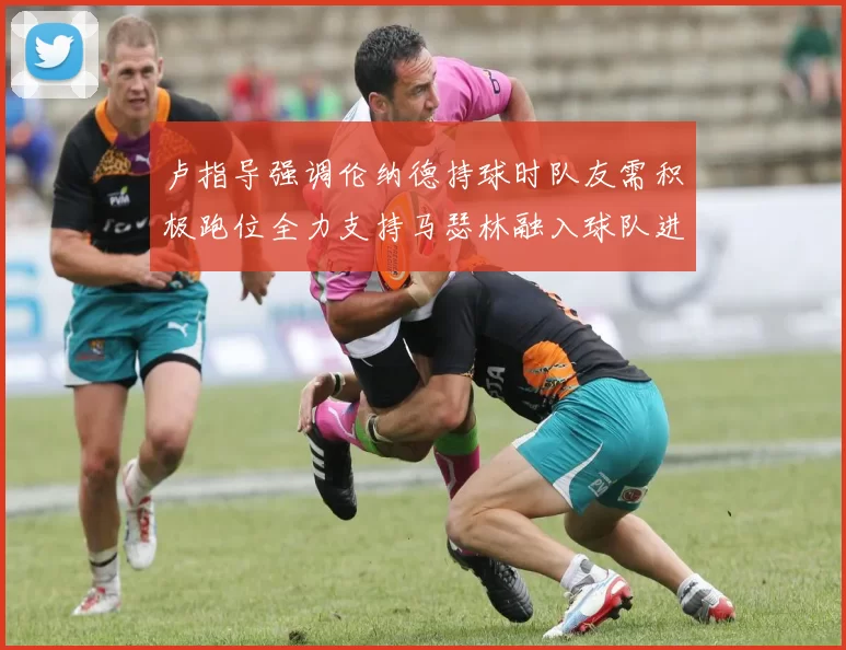 卢指导强调伦纳德持球时队友需积极跑位全力支持马瑟林融入球队进攻体系