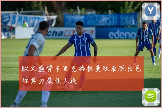 欧文盛赞卡里克执教曼联表现出色称其为最佳人选