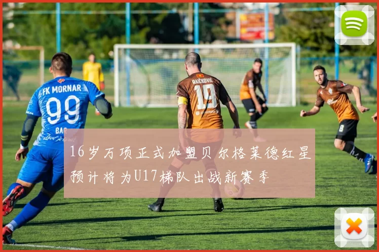 16岁万项正式加盟贝尔格莱德红星预计将为U17梯队出战新赛季