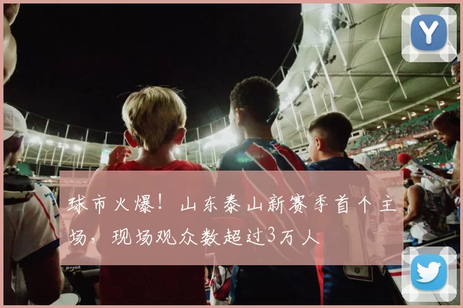 球市火爆！山东泰山新赛季首个主场，现场观众数超过3万人