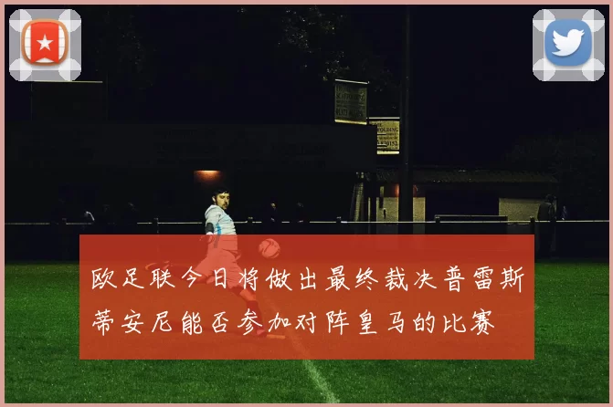 欧足联今日将做出最终裁决普雷斯蒂安尼能否参加对阵皇马的比赛
