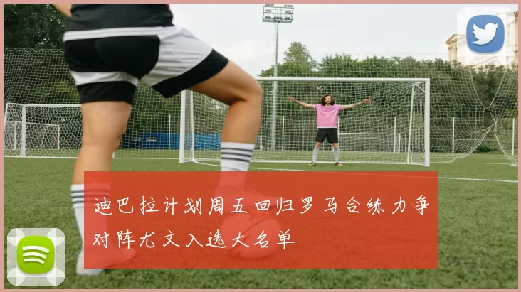 迪巴拉计划周五回归罗马合练力争对阵尤文入选大名单