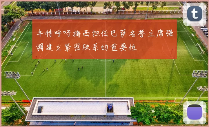 丰特呼吁梅西担任巴萨名誉主席强调建立紧密联系的重要性