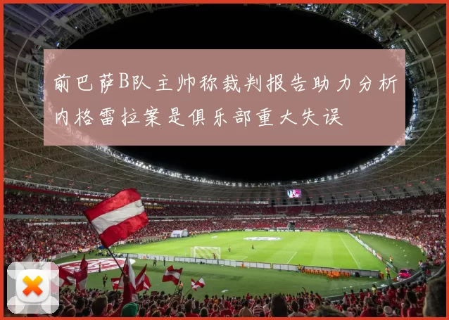 前巴萨B队主帅称裁判报告助力分析内格雷拉案是俱乐部重大失误