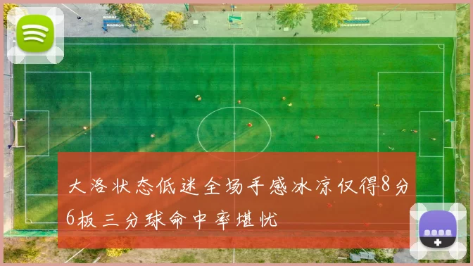 大洛状态低迷全场手感冰凉仅得8分6板三分球命中率堪忧