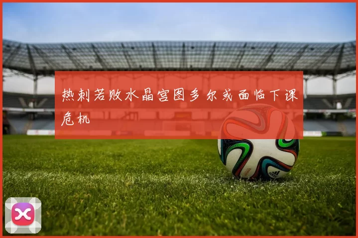 热刺若败水晶宫图多尔或面临下课危机