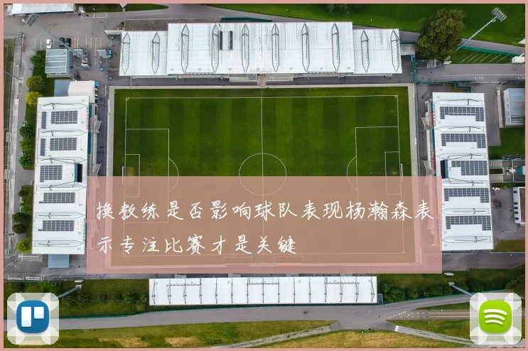 换教练是否影响球队表现杨瀚森表示专注比赛才是关键