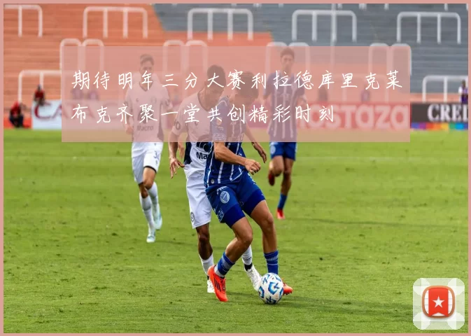 期待明年三分大赛利拉德库里克莱布克齐聚一堂共创精彩时刻