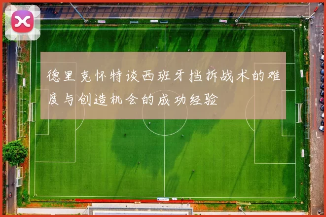 德里克怀特谈西班牙挡拆战术的难度与创造机会的成功经验