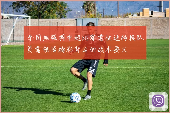 李国旭强调中超比赛需快速转换队员需领悟精彩背后的战术要义