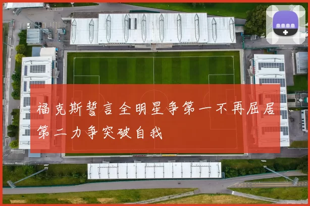 福克斯誓言全明星争第一不再屈居第二力争突破自我