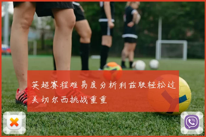 英超赛程难易度分析利兹联轻松过关切尔西挑战重重