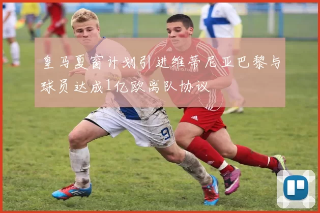 皇马夏窗计划引进维蒂尼亚巴黎与球员达成1亿欧离队协议