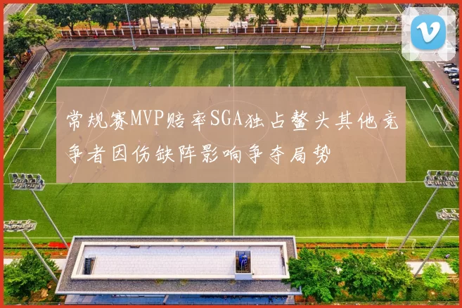 常规赛MVP赔率SGA独占鳌头其他竞争者因伤缺阵影响争夺局势