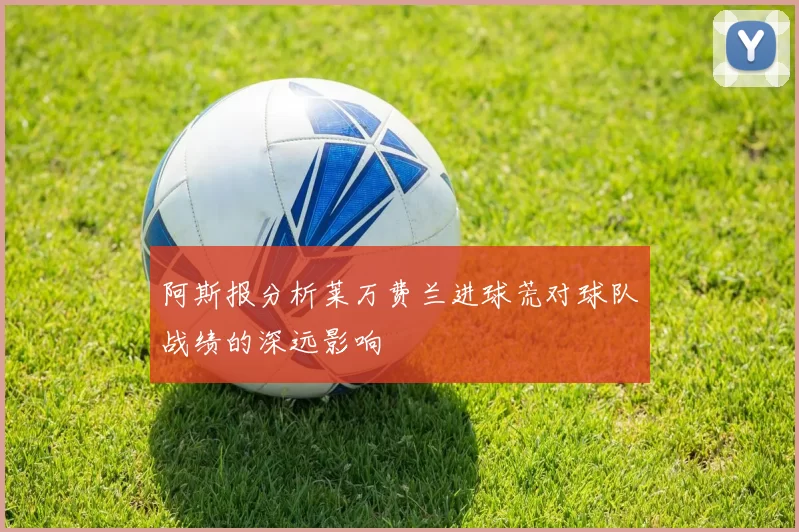 阿斯报分析莱万费兰进球荒对球队战绩的深远影响