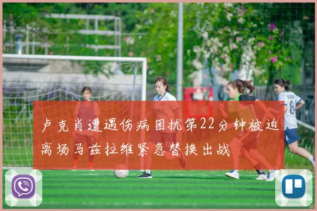 卢克肖遭遇伤病困扰第22分钟被迫离场马兹拉维紧急替换出战