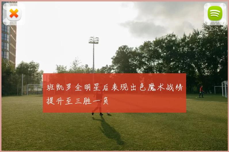 班凯罗全明星后表现出色魔术战绩提升至三胜一负