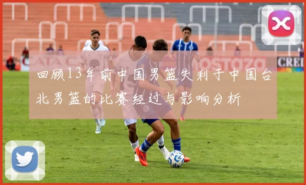 回顾13年前中国男篮失利于中国台北男篮的比赛经过与影响分析