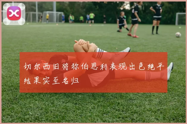 切尔西旧将称伯恩利表现出色绝平结果实至名归
