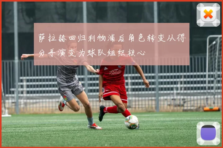 萨拉赫回归利物浦后角色转变从得分手演变为球队组织核心