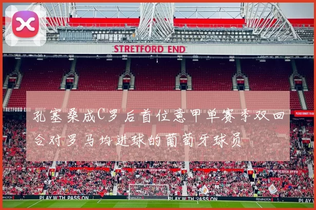 孔塞桑成C罗后首位意甲单赛季双回合对罗马均进球的葡萄牙球员