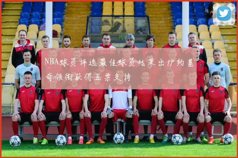 NBA球员评选最佳球员结果出炉约基奇领衔获得五票支持