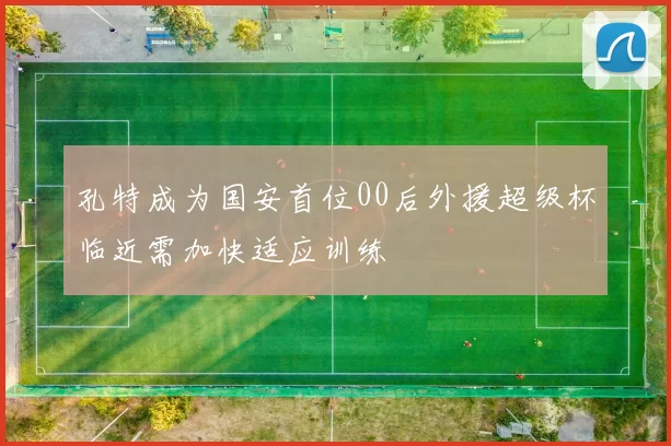 孔特成为国安首位00后外援超级杯临近需加快适应训练
