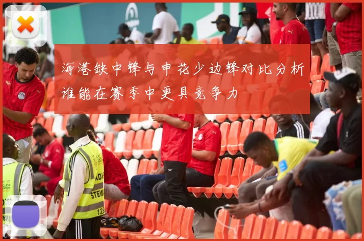 海港缺中锋与申花少边锋对比分析谁能在赛季中更具竞争力