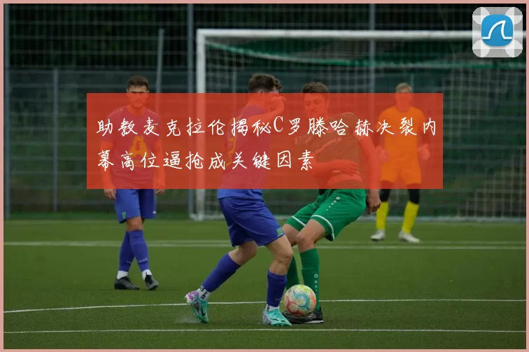 助教麦克拉伦揭秘C罗滕哈赫决裂内幕高位逼抢成关键因素